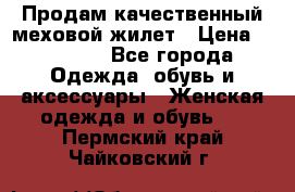 Продам качественный меховой жилет › Цена ­ 13 500 - Все города Одежда, обувь и аксессуары » Женская одежда и обувь   . Пермский край,Чайковский г.